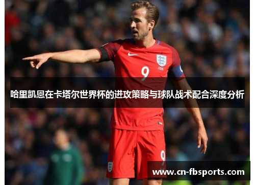 哈里凯恩在卡塔尔世界杯的进攻策略与球队战术配合深度分析