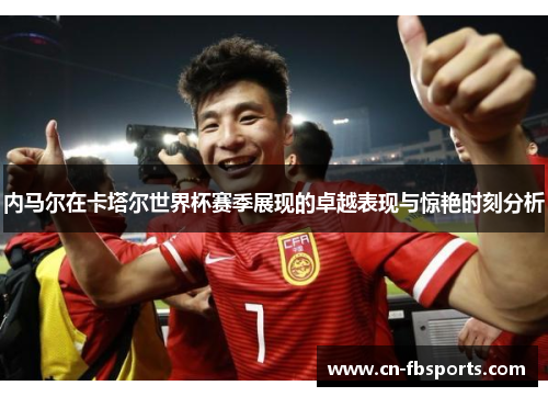内马尔在卡塔尔世界杯赛季展现的卓越表现与惊艳时刻分析