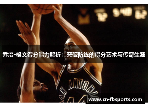 乔治·格文得分能力解析：突破防线的得分艺术与传奇生涯