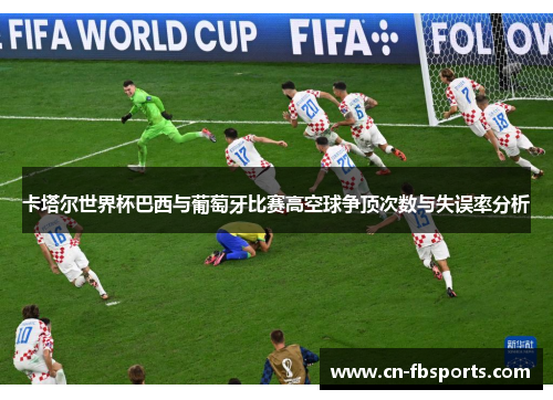 卡塔尔世界杯巴西与葡萄牙比赛高空球争顶次数与失误率分析