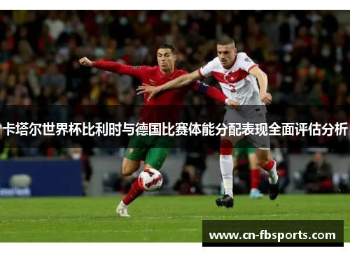 卡塔尔世界杯比利时与德国比赛体能分配表现全面评估分析