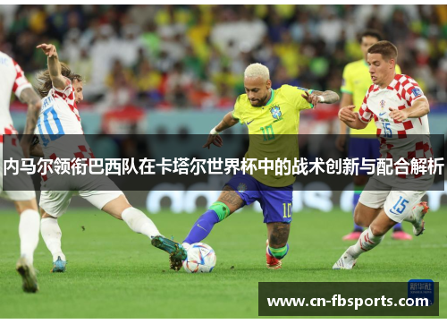 内马尔领衔巴西队在卡塔尔世界杯中的战术创新与配合解析
