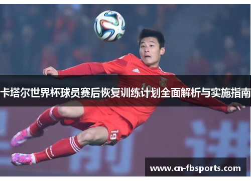 卡塔尔世界杯球员赛后恢复训练计划全面解析与实施指南