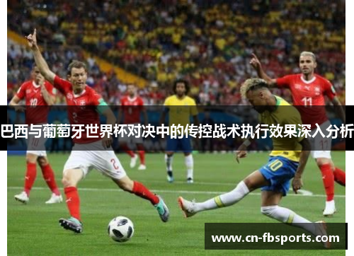 巴西与葡萄牙世界杯对决中的传控战术执行效果深入分析