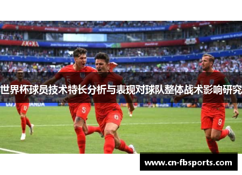 世界杯球员技术特长分析与表现对球队整体战术影响研究