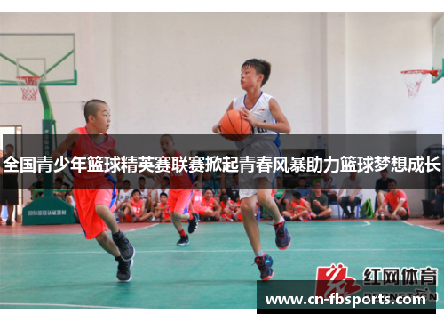 全国青少年篮球精英赛联赛掀起青春风暴助力篮球梦想成长