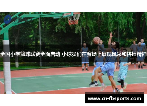 全国小学篮球联赛全面启动 小球员们在赛场上展现风采和拼搏精神
