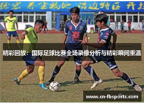 精彩回放：国际足球比赛全场录像分析与精彩瞬间重温
