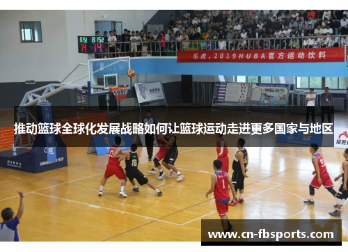 推动篮球全球化发展战略如何让篮球运动走进更多国家与地区