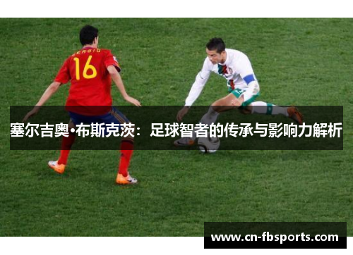 塞尔吉奥·布斯克茨：足球智者的传承与影响力解析