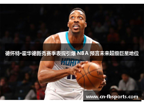 德怀特·霍华德新秀赛季表现引爆 NBA 预言未来超级巨星地位