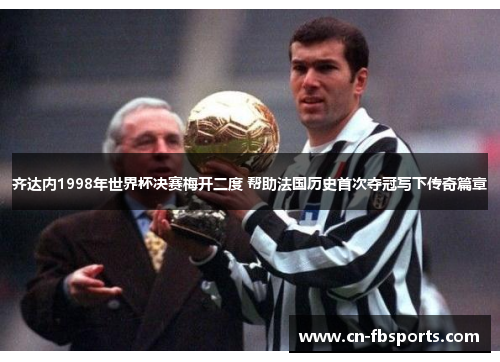 齐达内1998年世界杯决赛梅开二度 帮助法国历史首次夺冠写下传奇篇章