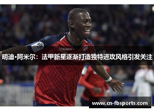 明迪·阿米尔：法甲新星逐渐打造独特进攻风格引发关注