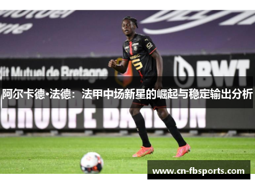 阿尔卡德·法德：法甲中场新星的崛起与稳定输出分析