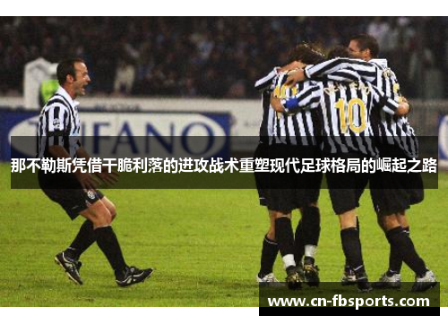 那不勒斯凭借干脆利落的进攻战术重塑现代足球格局的崛起之路