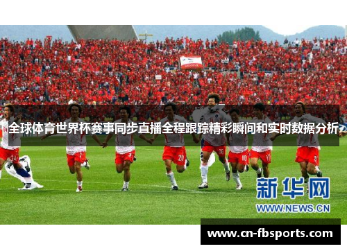 全球体育世界杯赛事同步直播全程跟踪精彩瞬间和实时数据分析