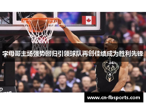 字母哥主场强势回归引领球队再创佳绩成为胜利先锋