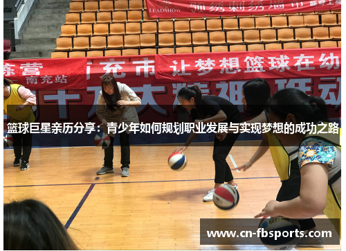 篮球巨星亲历分享：青少年如何规划职业发展与实现梦想的成功之路