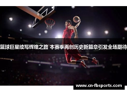 篮球巨星续写辉煌之路 本赛季再创历史新篇章引发全场期待