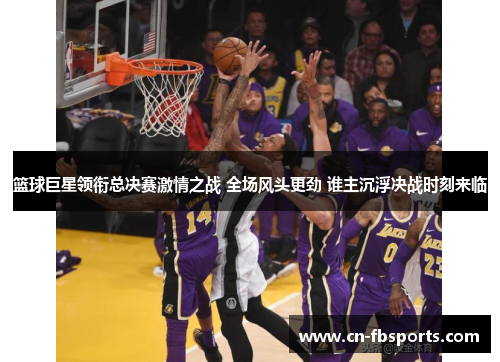 篮球巨星领衔总决赛激情之战 全场风头更劲 谁主沉浮决战时刻来临
