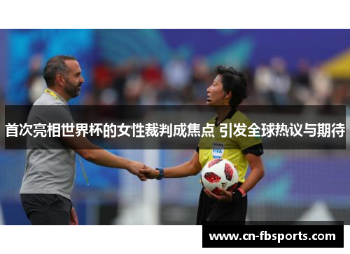 首次亮相世界杯的女性裁判成焦点 引发全球热议与期待