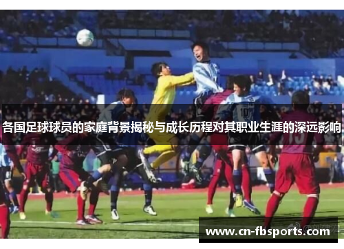 各国足球球员的家庭背景揭秘与成长历程对其职业生涯的深远影响