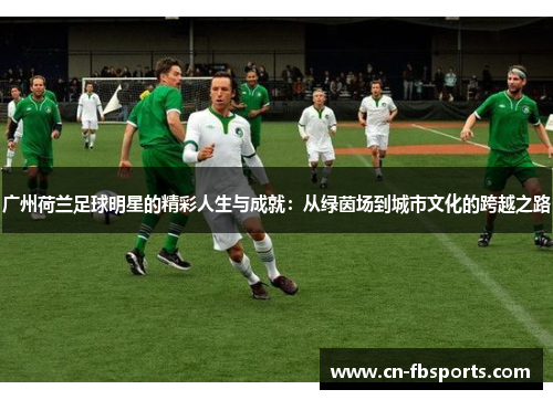 广州荷兰足球明星的精彩人生与成就：从绿茵场到城市文化的跨越之路