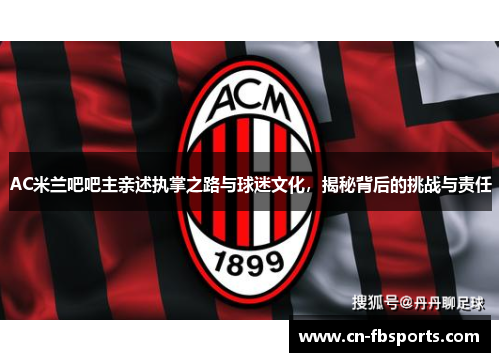 AC米兰吧吧主亲述执掌之路与球迷文化，揭秘背后的挑战与责任