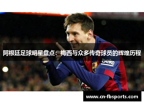 阿根廷足球明星盘点：梅西与众多传奇球员的辉煌历程