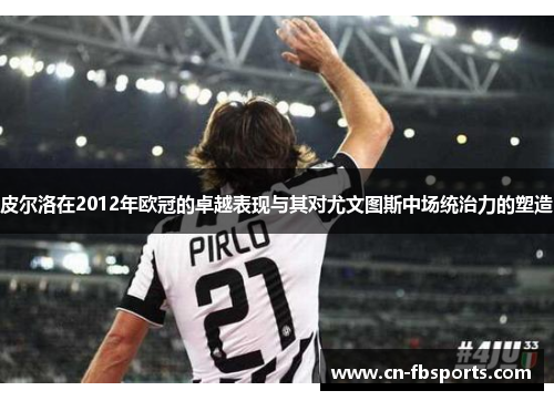 皮尔洛在2012年欧冠的卓越表现与其对尤文图斯中场统治力的塑造