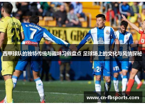 西甲球队的独特传统与趣味习俗盘点 足球场上的文化与风情探秘