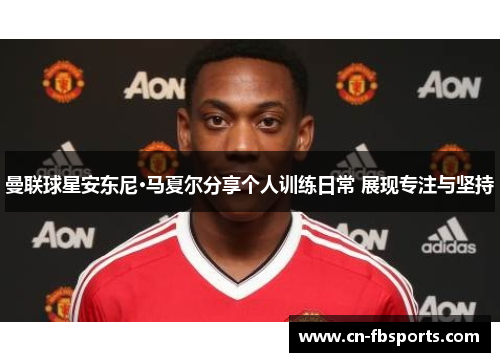 曼联球星安东尼·马夏尔分享个人训练日常 展现专注与坚持