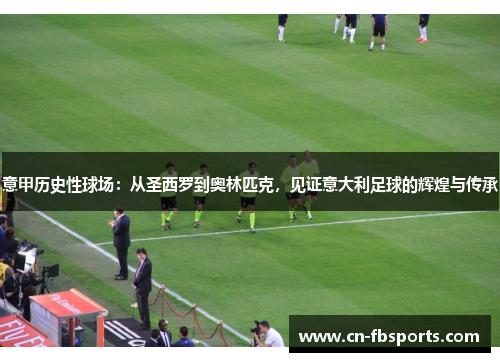 意甲历史性球场：从圣西罗到奥林匹克，见证意大利足球的辉煌与传承