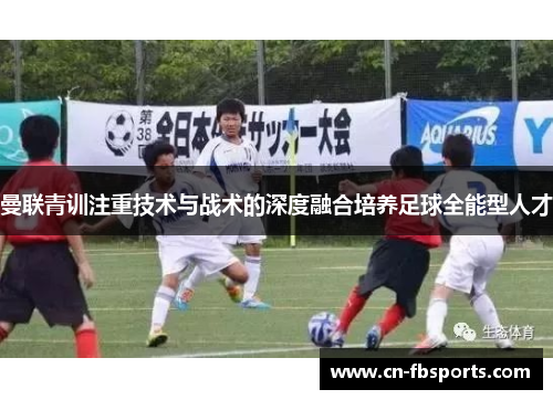 曼联青训注重技术与战术的深度融合培养足球全能型人才