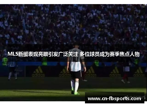 MLS新援表现亮眼引发广泛关注 多位球员成为赛季焦点人物