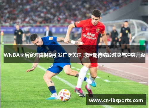 WNBA季后赛对阵揭晓引发广泛关注 球迷期待精彩对决与冲突升级