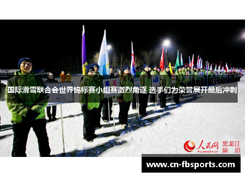 国际滑雪联合会世界锦标赛小组赛激烈角逐 选手们为荣誉展开最后冲刺