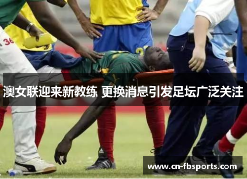 澳女联迎来新教练 更换消息引发足坛广泛关注
