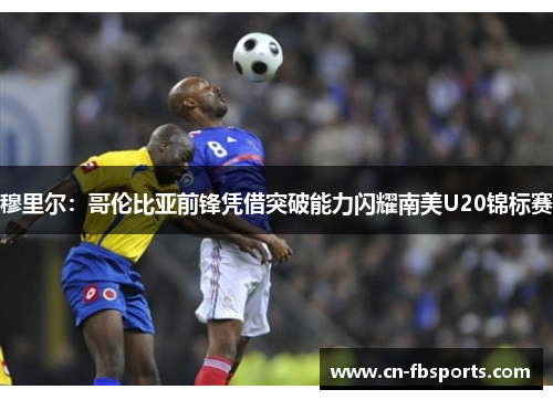穆里尔：哥伦比亚前锋凭借突破能力闪耀南美U20锦标赛