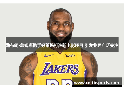 勒布朗·詹姆斯携手好莱坞打造新电影项目 引发业界广泛关注