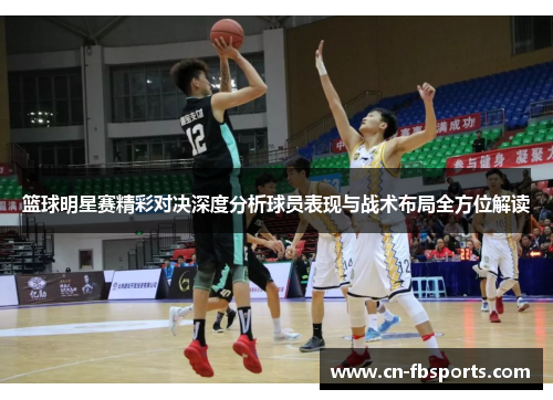 篮球明星赛精彩对决深度分析球员表现与战术布局全方位解读
