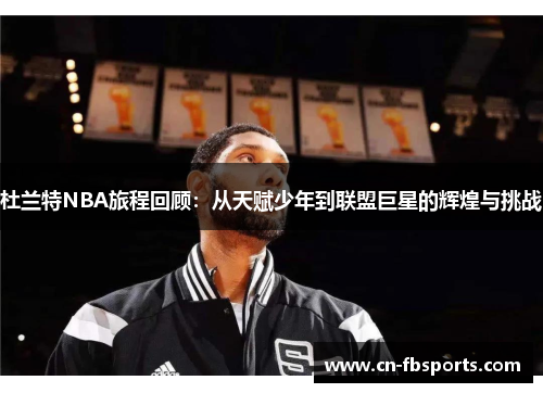 杜兰特NBA旅程回顾：从天赋少年到联盟巨星的辉煌与挑战