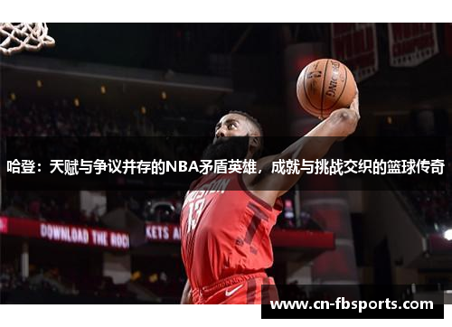 哈登：天赋与争议并存的NBA矛盾英雄，成就与挑战交织的篮球传奇