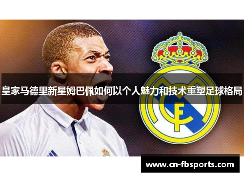 皇家马德里新星姆巴佩如何以个人魅力和技术重塑足球格局