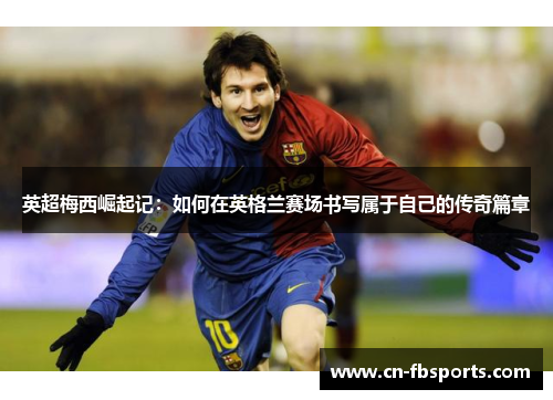 英超梅西崛起记：如何在英格兰赛场书写属于自己的传奇篇章
