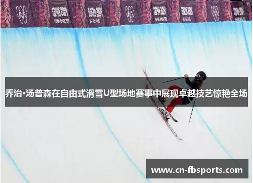 乔治·汤普森在自由式滑雪U型场地赛事中展现卓越技艺惊艳全场