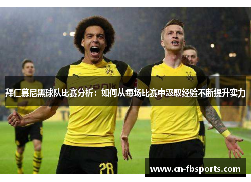 拜仁慕尼黑球队比赛分析：如何从每场比赛中汲取经验不断提升实力
