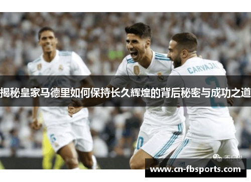 揭秘皇家马德里如何保持长久辉煌的背后秘密与成功之道