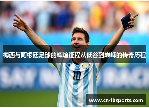 梅西与阿根廷足球的辉煌征程从低谷到巅峰的传奇历程