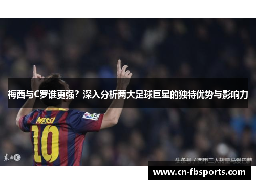 梅西与C罗谁更强？深入分析两大足球巨星的独特优势与影响力